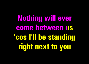 Nothing will ever
come between us

'cos I'll be standing
right next to you