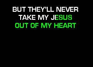 BUT THEY'LL NEVER
TAKE MY JESUS
OUT OF MY HEART