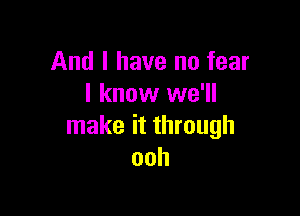 And I have no fear
I know we'll

make it through
ooh