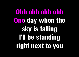 Ohh ohh ohh ohh
One day when the

sky is falling
I'll be standing
right next to you