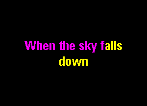 When the sky falls

down