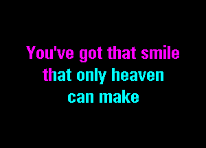 You've got that smile

that only heaven
can make