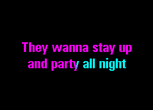 They wanna stay up

and party all night