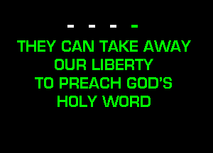 THEY CAN TAKE AWAY
OUR LIBERTY
T0 PREACH GOD'S
HOLY WORD