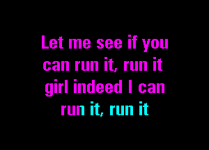 Let me see if you
can run it, run it

girl indeed I can
run it, run it