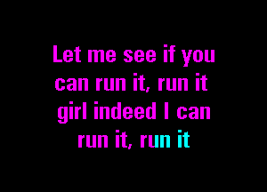 Let me see if you
can run it, run it

girl indeed I can
run it, run it