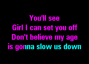 You'll see
Girl I can set you off

Don't believe my age
is gonna slow us down