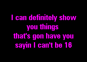 I can definitely show
you things

that's gon have you
sayin I can't he 16