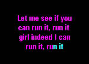 Let me see if you
can run it, run it

girl indeed I can
run it, run it