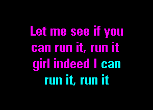 Let me see if you
can run it, run it

girl indeed I can
run it, run it
