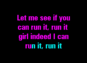 Let me see if you
can run it, run it

girl indeed I can
run it, run it