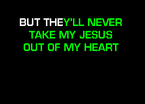 BUT THEY'LL NEVER
TAKE MY JESUS
OUT OF MY HEART