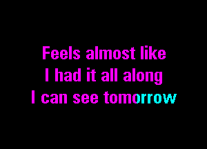 Feels almost like

I had it all along
I can see tomorrow