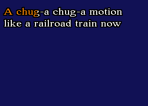 A chug-a chug-a motion
like a railroad train now
