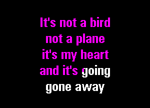 It's not a bird
not a plane

it's my heart
and it's going
gone away