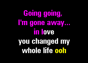 Going going,
I'm gone away...

in love
you changed my
whole life ooh