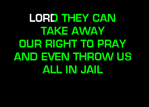 LORD THEY CAN
TAKE AWAY
OUR RIGHT TO PRAY
AND EVEN THROW US
ALL IN JAIL
