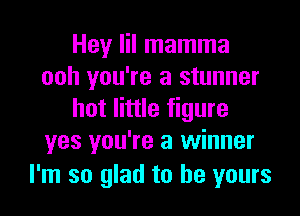 Hey lil mamma
ooh you're a stunner

hot little figure
yes you're a winner

I'm so glad to be yours