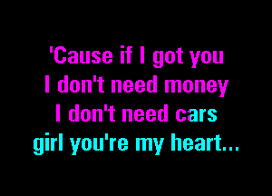 'Cause if I got you
I don't need money

I don't need cars
girl you're my heart...