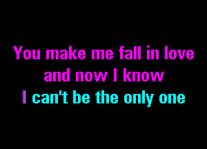 You make me fall in love

and now I know
I can't be the only one