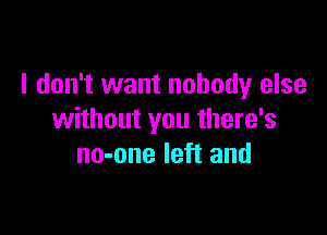 I don't want nobody else

without you there's
no-one left and