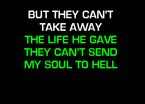 BUT THEY CAN'T
TAKE AWAY
THE LIFE HE GAVE
THEY CAN'T SEND
MY SOUL T0 HELL

g