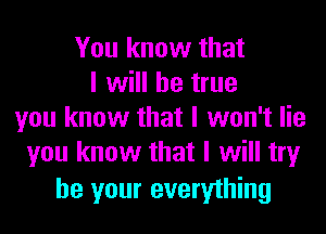 You know that

I will be true
you know that I won't lie
you know that I will try

be your everything