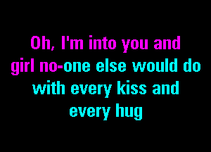 Oh, I'm into you and
girl no-one else would do

with every kiss and
every hug