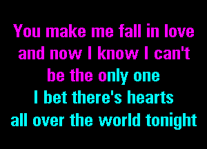 You make me fall in love
and now I know I can't
he the only one
I bet there's hearts

all over the world tonight