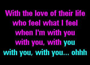 With the love of their life
who feel what I feel
when I'm with you
with you, with you
with you, with you... ohhh