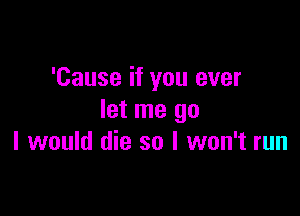 'Cause if you ever

let me go
I would die so I won't run