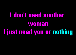 I don't need another
woman

I just need you or nothing