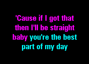 'Cause if I got that
then I'll be straight

baby you're the best
part of my day