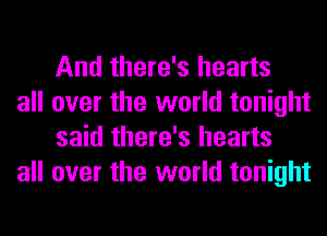 And there's hearts

all over the world tonight
said there's hearts

all over the world tonight