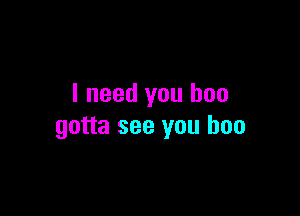 I need you boo

gotta see you boo