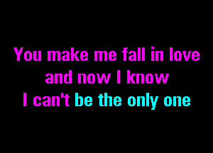 You make me fall in love

and now I know
I can't be the only one