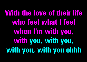 With the love of their life
who feel what I feel
when I'm with you,
with you, with you,

with you, with you ohhh