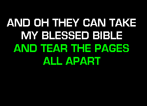 AND 0H THEY CAN TAKE
MY BLESSED BIBLE
AND TEAR THE PAGES
ALL APART