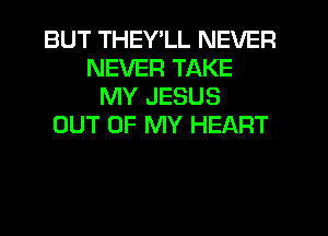 BUT THEY'LL NEVER
NEVER TAKE
MY JESUS
OUT OF MY HEART