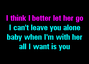 I think I better let her go
I can't leave you alone
baby when I'm with her
all I want is you