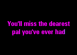 You'll miss the dearest

pal you've ever had