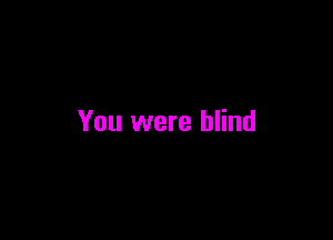 You were blind