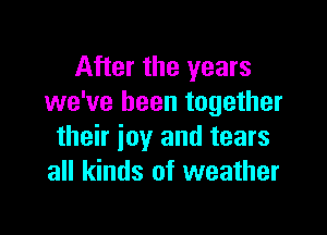 After the years
we've been together

their joy and tears
all kinds of weather