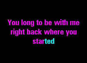 You long to be with me

right back where you
started