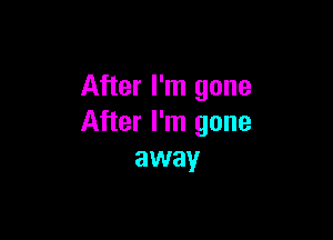 After I'm gone

After I'm gone
away