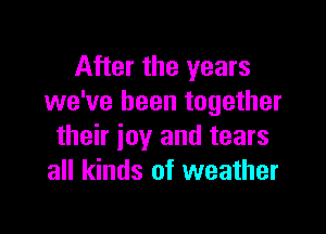 After the years
we've been together

their joy and tears
all kinds of weather
