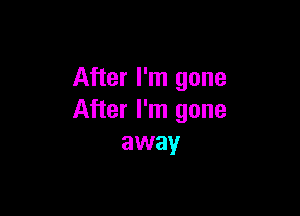 After I'm gone

After I'm gone
away