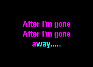 After I'm gone

After I'm gone
away .....