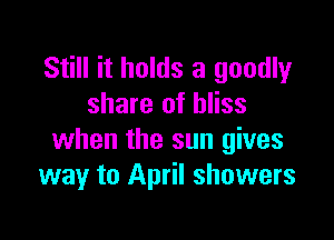 Still it holds a goodly
share of bliss

when the sun gives
way to April showers