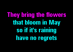 They bring the flowers
that bloom in May

so if it's raining
have no regrets